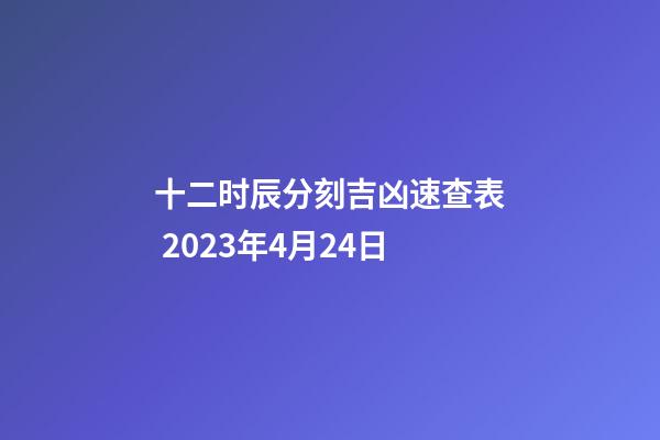 十二时辰分刻吉凶速查表 2023年4月24日